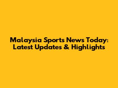 Malaysia Sports News Today: Latest Updates & Highlights