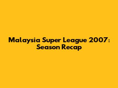 Malaysia Super League 2007: Season Recap