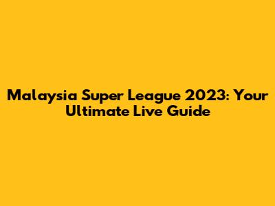 Malaysia Super League 2023: Your Ultimate Live Guide