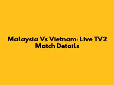 Malaysia Vs Vietnam: Live TV2 Match Details