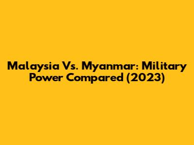 Malaysia Vs. Myanmar: Military Power Compared (2023)