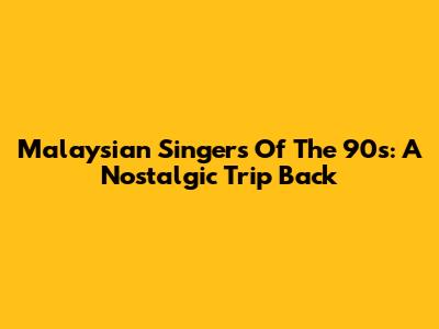 Malaysian Singers Of The 90s: A Nostalgic Trip Back