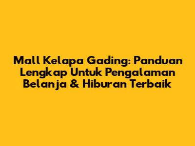 Mall Kelapa Gading: Panduan Lengkap Untuk Pengalaman Belanja & Hiburan Terbaik