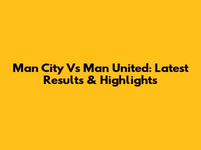 Man City Vs Man United: Latest Results & Highlights
