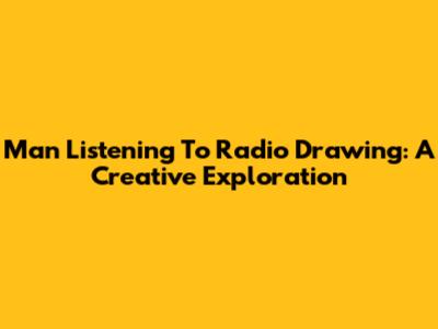 Man Listening To Radio Drawing: A Creative Exploration
