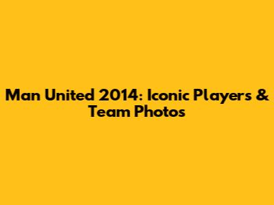 Man United 2014: Iconic Players & Team Photos