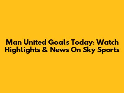 Man United Goals Today: Watch Highlights & News On Sky Sports