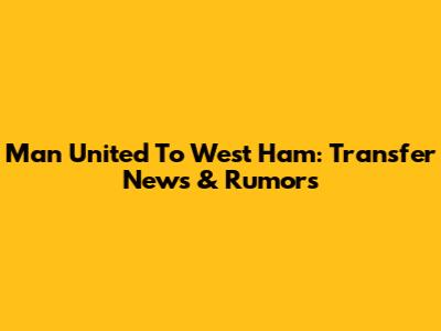 Man United To West Ham: Transfer News & Rumors