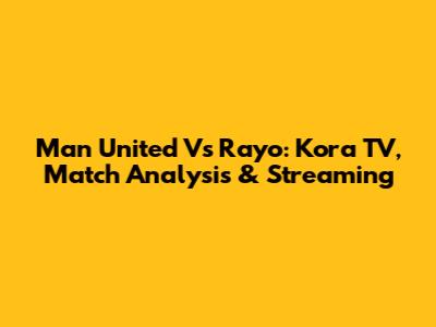 Man United Vs Rayo: Kora TV, Match Analysis & Streaming