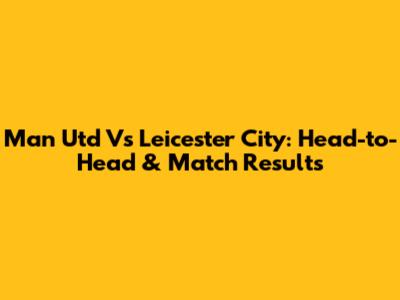 Man Utd Vs Leicester City: Head-to-Head & Match Results