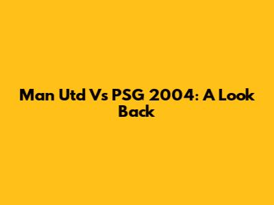 Man Utd Vs PSG 2004: A Look Back
