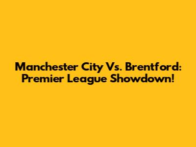 Manchester City Vs. Brentford: Premier League Showdown!