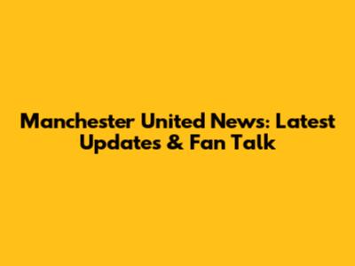 Manchester United News: Latest Updates & Fan Talk