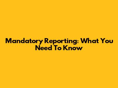 Mandatory Reporting: What You Need To Know