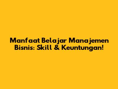 Manfaat Belajar Manajemen Bisnis: Skill & Keuntungan!
