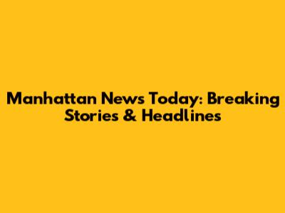 Manhattan News Today: Breaking Stories & Headlines