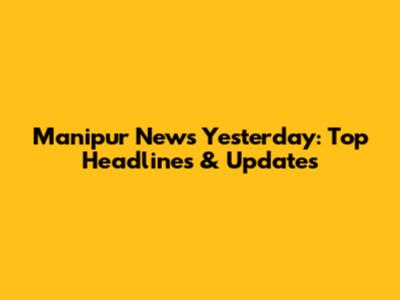 Manipur News Yesterday: Top Headlines & Updates