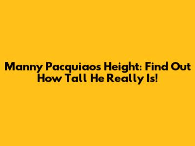 Manny Pacquiao's Height: Find Out How Tall He Really Is!