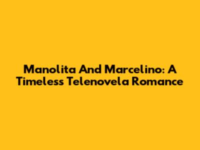 Manolita And Marcelino: A Timeless Telenovela Romance