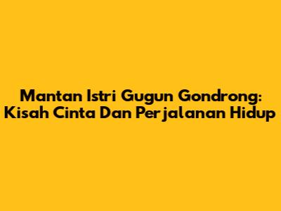Mantan Istri Gugun Gondrong: Kisah Cinta Dan Perjalanan Hidup