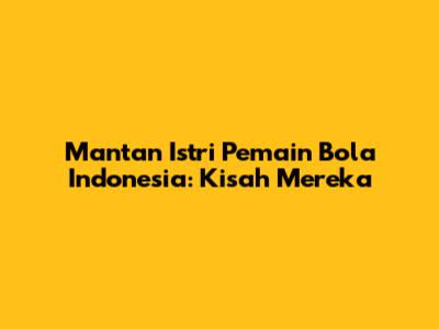 Mantan Istri Pemain Bola Indonesia: Kisah Mereka