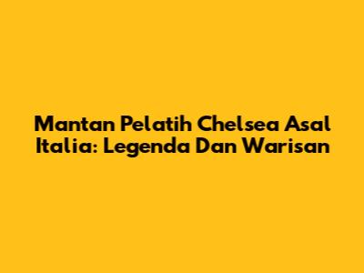 Mantan Pelatih Chelsea Asal Italia: Legenda Dan Warisan