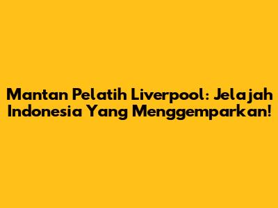Mantan Pelatih Liverpool: Jelajah Indonesia Yang Menggemparkan!