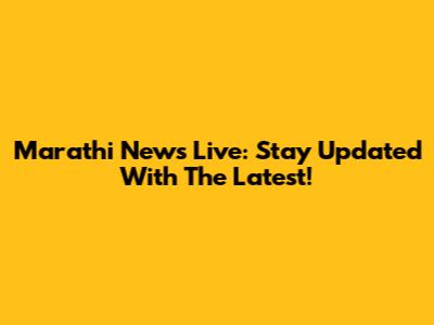 Marathi News Live: Stay Updated With The Latest!