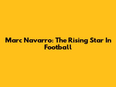 Marc Navarro: The Rising Star In Football