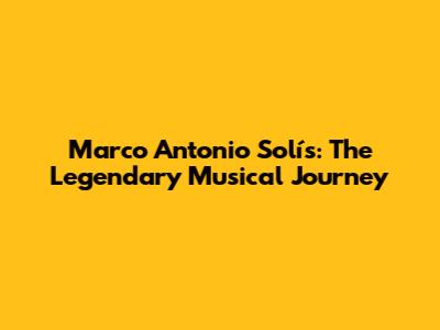 Marco Antonio Solís: The Legendary Musical Journey