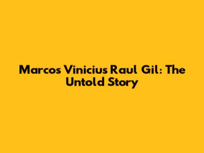 Marcos Vinicius Raul Gil: The Untold Story