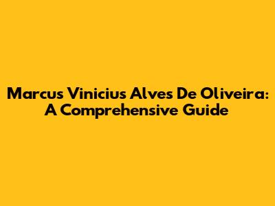 Marcus Vinicius Alves De Oliveira: A Comprehensive Guide
