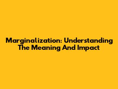 Marginalization: Understanding The Meaning And Impact