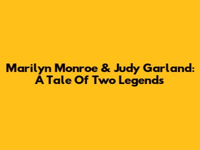 Marilyn Monroe & Judy Garland: A Tale Of Two Legends