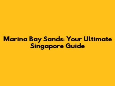Marina Bay Sands: Your Ultimate Singapore Guide