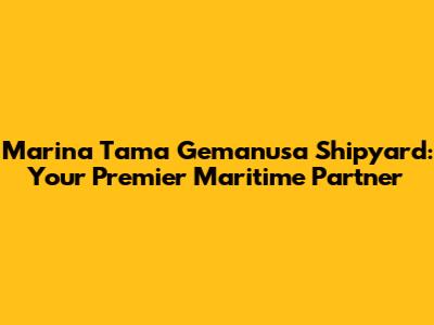 Marina Tama Gemanusa Shipyard: Your Premier Maritime Partner