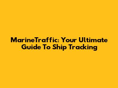 MarineTraffic: Your Ultimate Guide To Ship Tracking