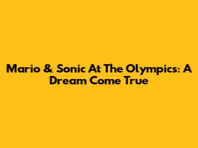Mario & Sonic At The Olympics: A Dream Come True