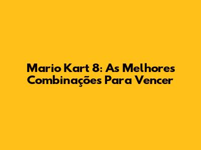 Mario Kart 8: As Melhores Combinações Para Vencer