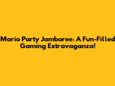 Mario Party Jamboree: A Fun-Filled Gaming Extravaganza!