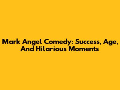 Mark Angel Comedy: Success, Age, And Hilarious Moments