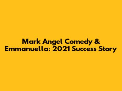 Mark Angel Comedy & Emmanuella: 2021 Success Story