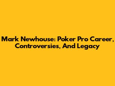 Mark Newhouse: Poker Pro Career, Controversies, And Legacy