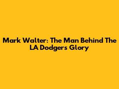 Mark Walter: The Man Behind The LA Dodgers' Glory