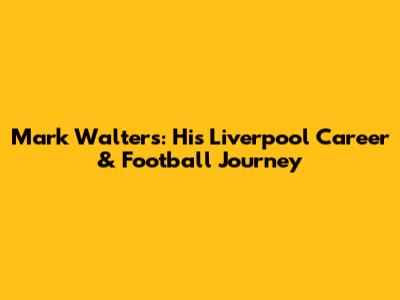 Mark Walters: His Liverpool Career & Football Journey