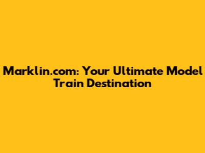 Marklin.com: Your Ultimate Model Train Destination