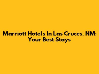 Marriott Hotels In Las Cruces, NM: Your Best Stays