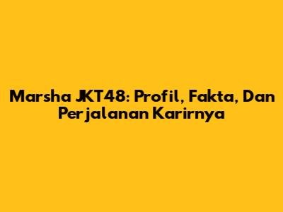 Marsha JKT48: Profil, Fakta, Dan Perjalanan Karirnya