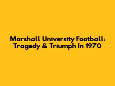 Marshall University Football: Tragedy & Triumph In 1970