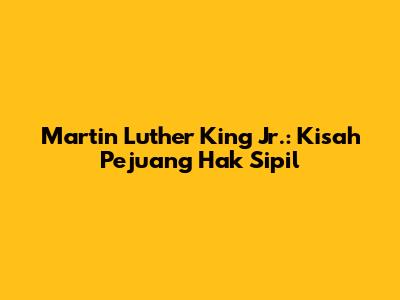 Martin Luther King Jr.: Kisah Pejuang Hak Sipil